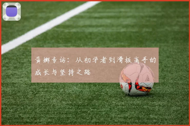 黄娜专访：从初学者到滑板高手的成长与坚持之路