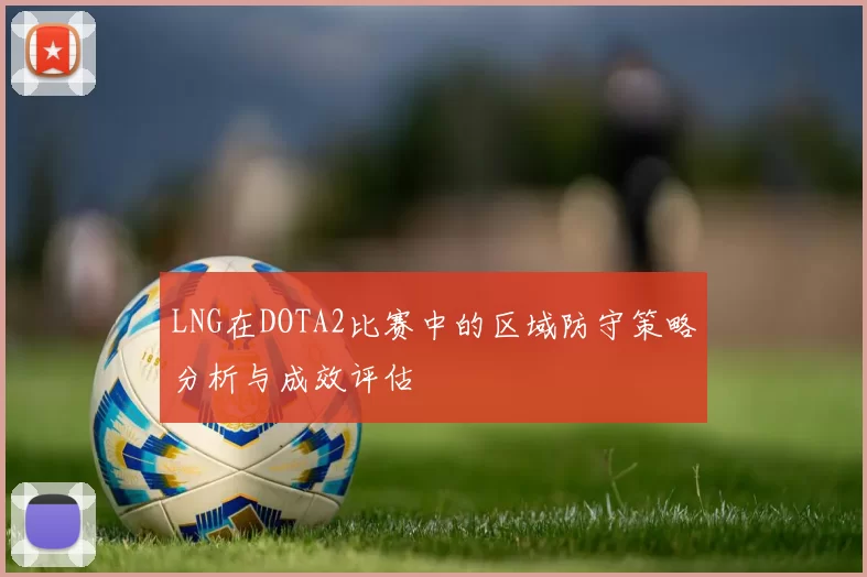 LNG在DOTA2比赛中的区域防守策略分析与成效评估
