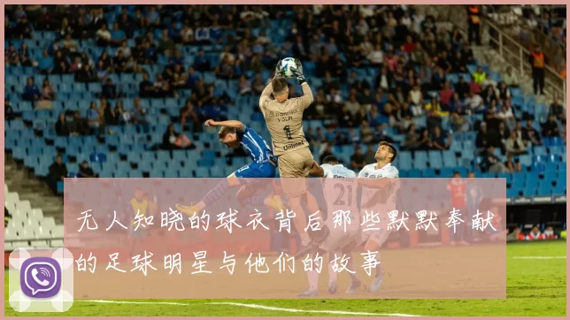 无人知晓的球衣背后那些默默奉献的足球明星与他们的故事