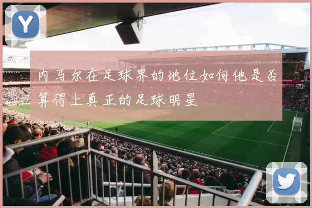 内马尔在足球界的地位如何他是否算得上真正的足球明星