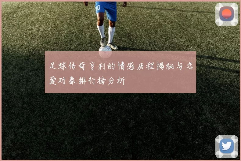 足球传奇亨利的情感历程揭秘与恋爱对象排行榜分析