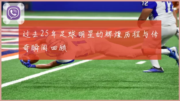 过去25年足球明星的辉煌历程与传奇瞬间回顾