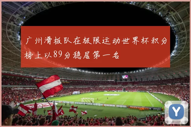 广州滑板队在极限运动世界杯积分榜上以89分稳居第一名