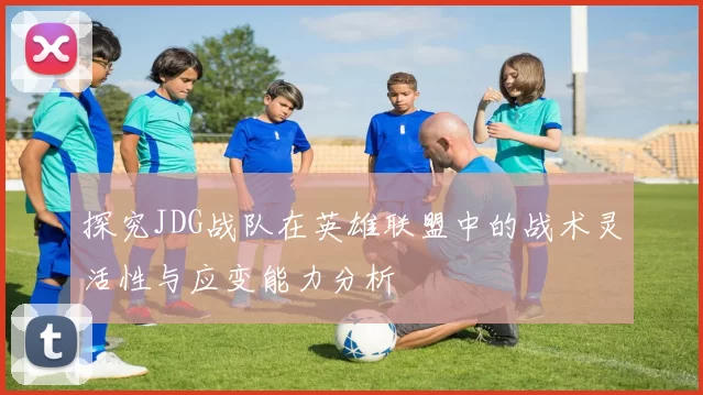 探究JDG战队在英雄联盟中的战术灵活性与应变能力分析