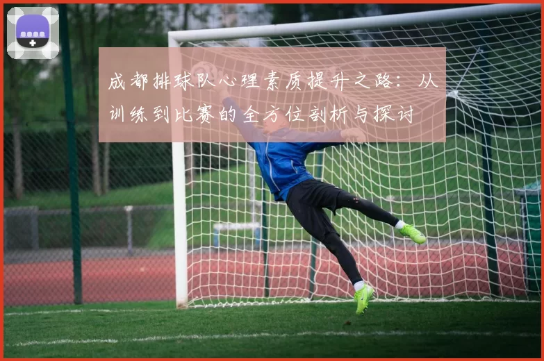 成都排球队心理素质提升之路：从训练到比赛的全方位剖析与探讨