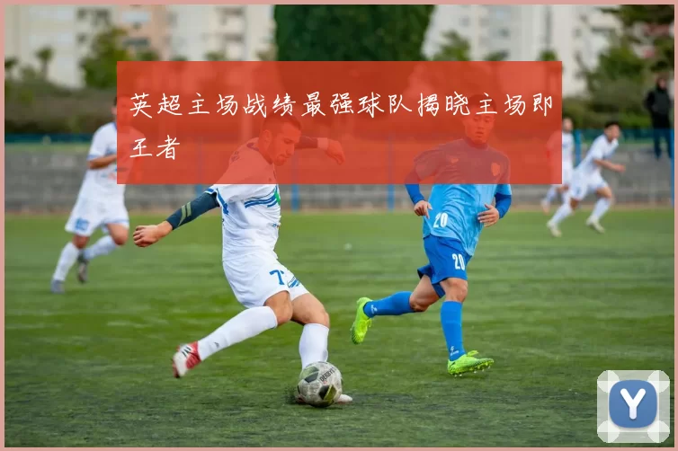 英超主场战绩最强球队揭晓主场即王者