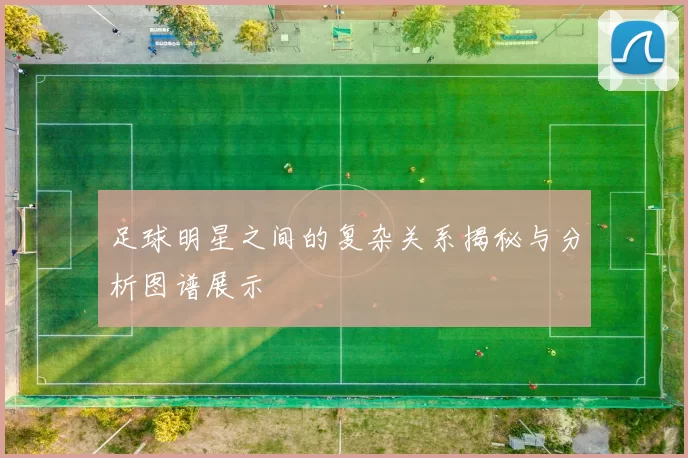 足球明星之间的复杂关系揭秘与分析图谱展示