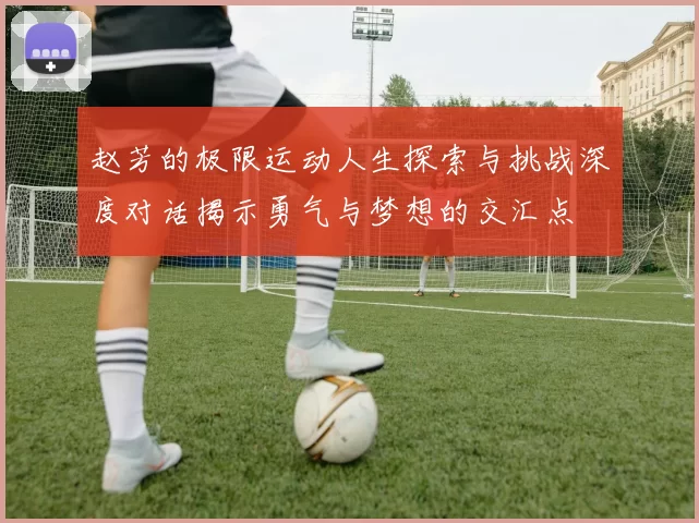 赵芳的极限运动人生探索与挑战深度对话揭示勇气与梦想的交汇点