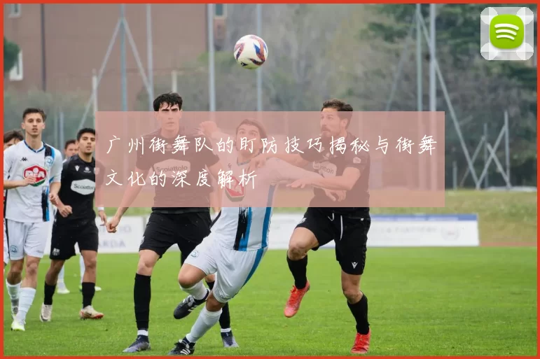 广州街舞队的盯防技巧揭秘与街舞文化的深度解析
