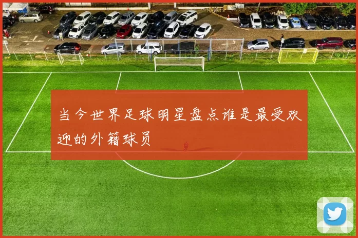 当今世界足球明星盘点谁是最受欢迎的外籍球员