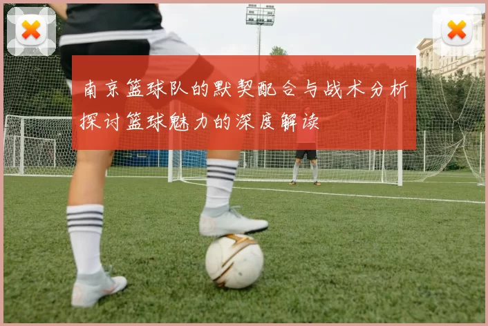 南京篮球队的默契配合与战术分析探讨篮球魅力的深度解读