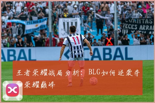 王者荣耀战局分析：BLG如何逆袭夺回荣耀巅峰
