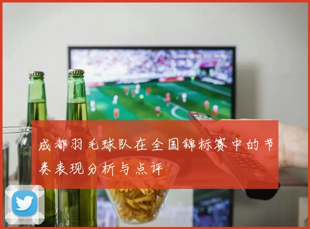 成都羽毛球队在全国锦标赛中的节奏表现分析与点评