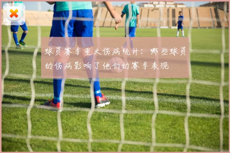 球员赛季重大伤病统计：哪些球员的伤病影响了他们的赛季表现