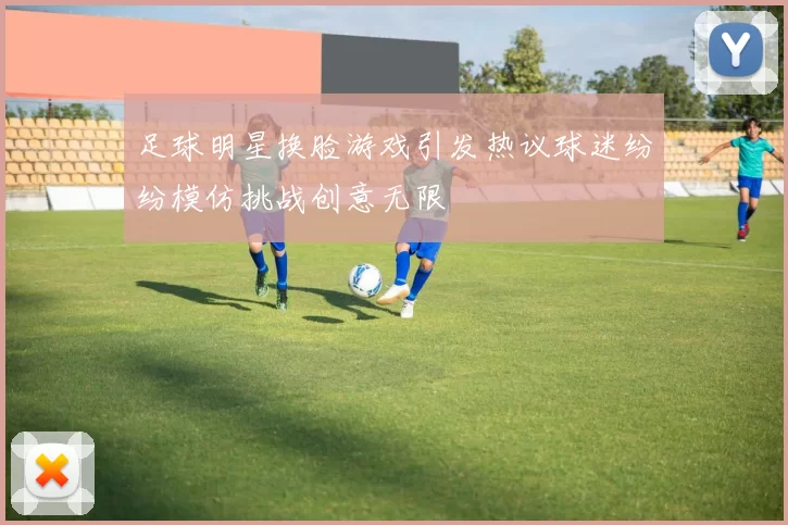 足球明星换脸游戏引发热议球迷纷纷模仿挑战创意无限