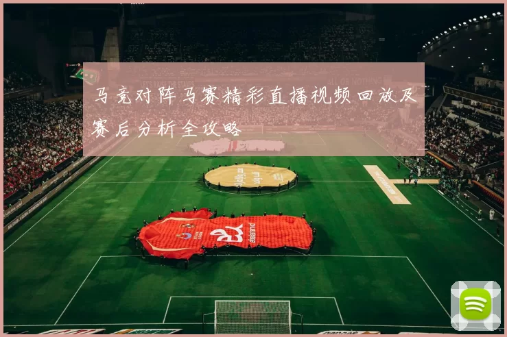 马竞对阵马赛精彩直播视频回放及赛后分析全攻略