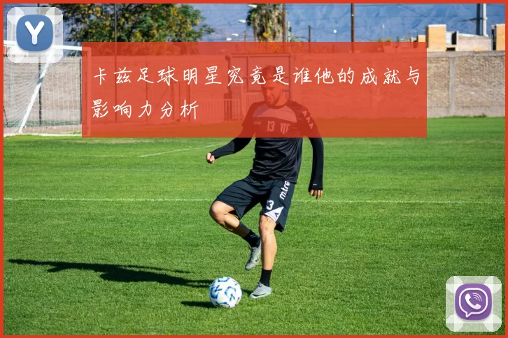 卡兹足球明星究竟是谁他的成就与影响力分析