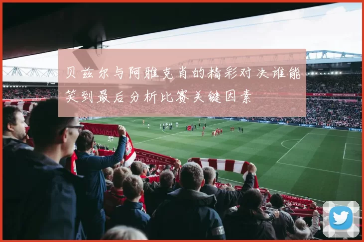 贝兹尔与阿雅克肖的精彩对决谁能笑到最后分析比赛关键因素