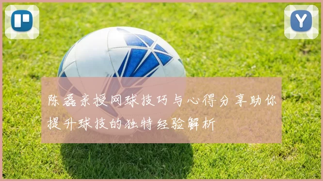 陈磊亲授网球技巧与心得分享助你提升球技的独特经验解析