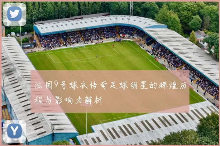法国9号球衣传奇足球明星的辉煌历程与影响力解析