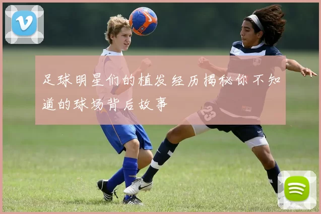 足球明星们的植发经历揭秘你不知道的球场背后故事