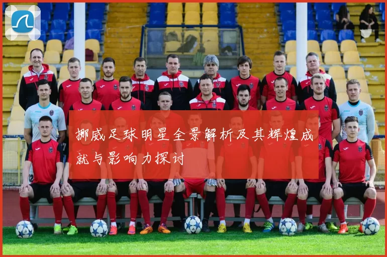 挪威足球明星全景解析及其辉煌成就与影响力探讨