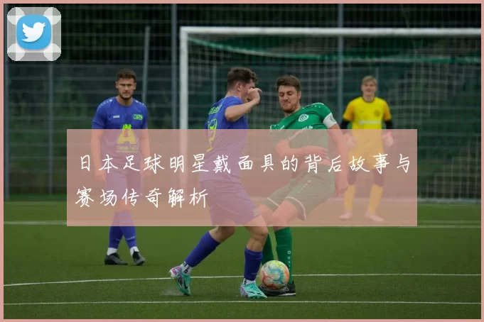日本足球明星戴面具的背后故事与赛场传奇解析