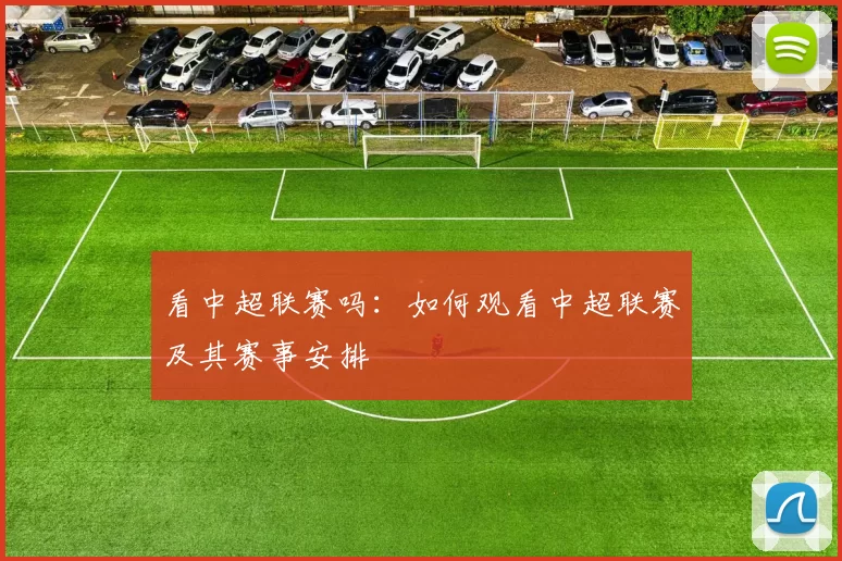 看中超联赛吗：如何观看中超联赛及其赛事安排