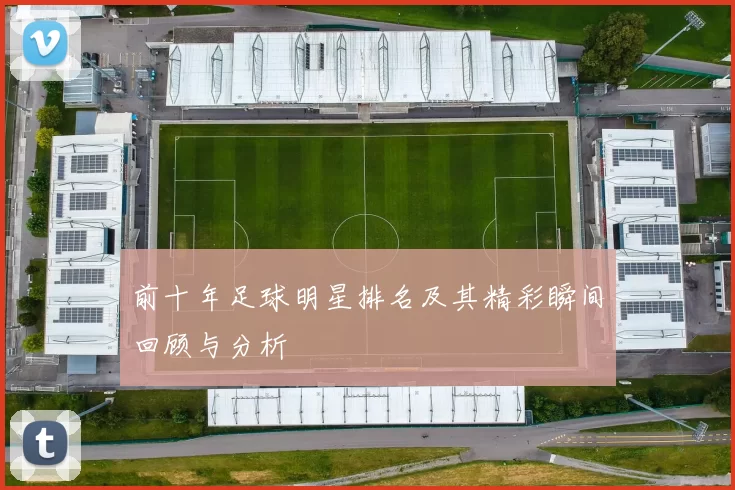 前十年足球明星排名及其精彩瞬间回顾与分析