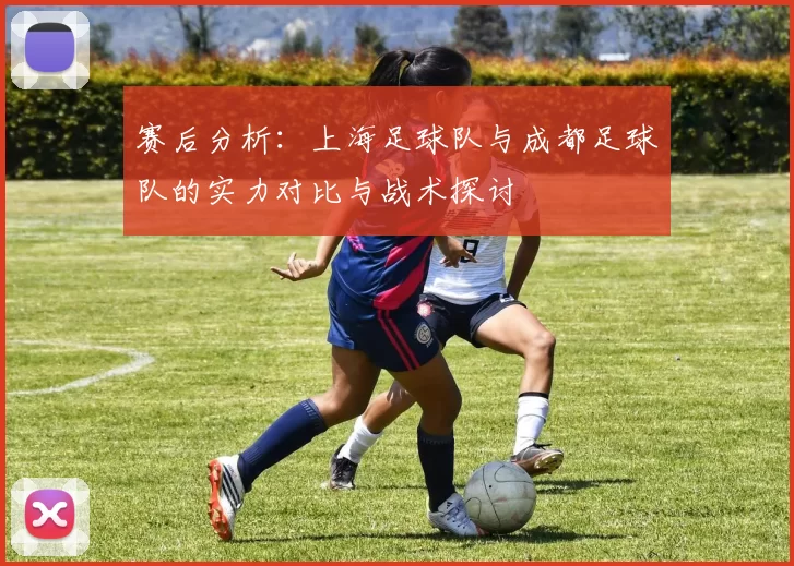 赛后分析：上海足球队与成都足球队的实力对比与战术探讨