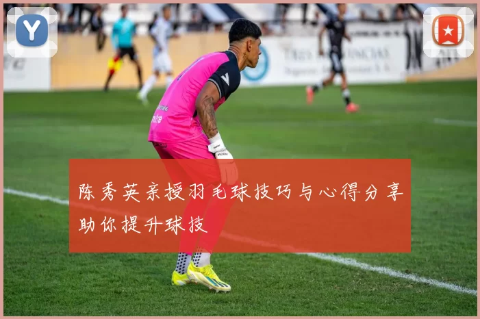 陈秀英亲授羽毛球技巧与心得分享助你提升球技