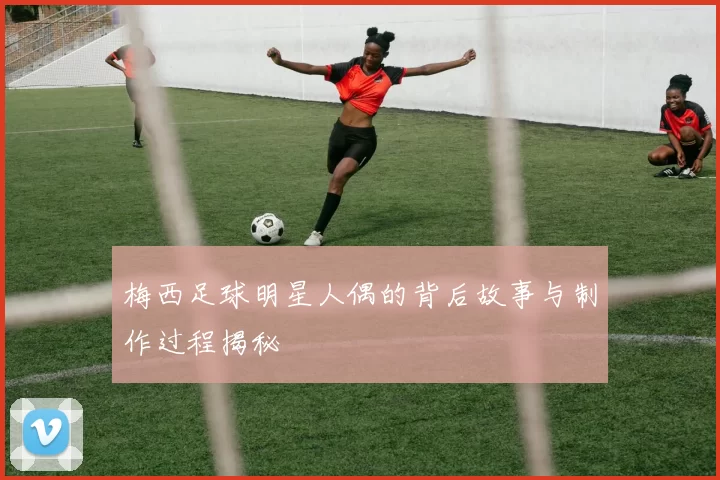 梅西足球明星人偶的背后故事与制作过程揭秘