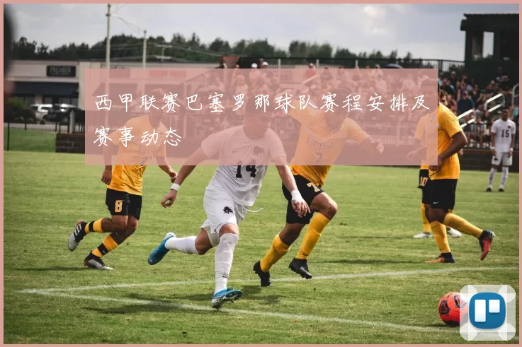 西甲联赛巴塞罗那球队赛程安排及赛事动态