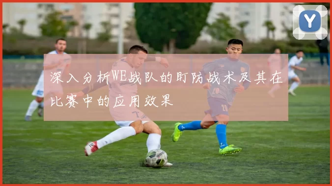 深入分析WE战队的盯防战术及其在比赛中的应用效果