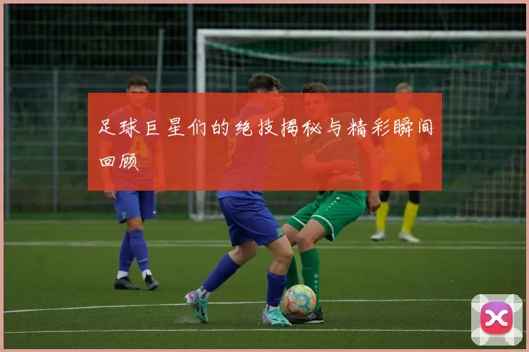 足球巨星们的绝技揭秘与精彩瞬间回顾
