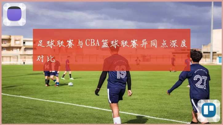 足球联赛与CBA篮球联赛异同点深度对比