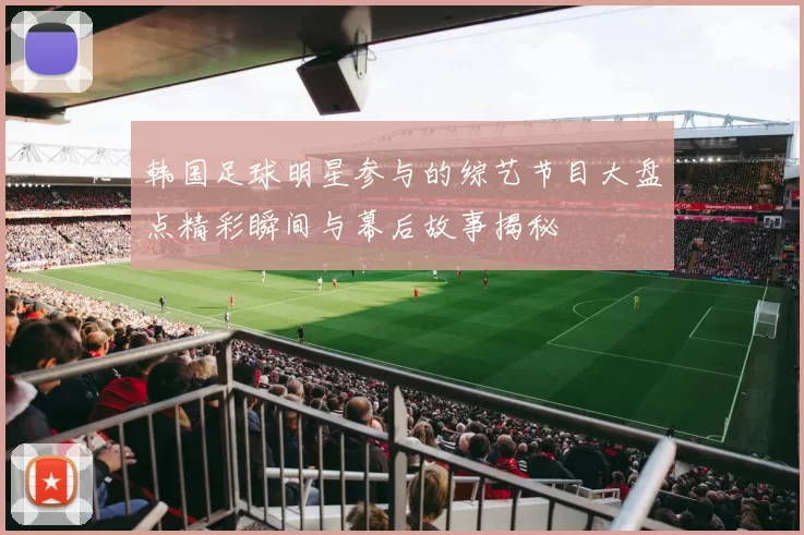 韩国足球明星参与的综艺节目大盘点精彩瞬间与幕后故事揭秘