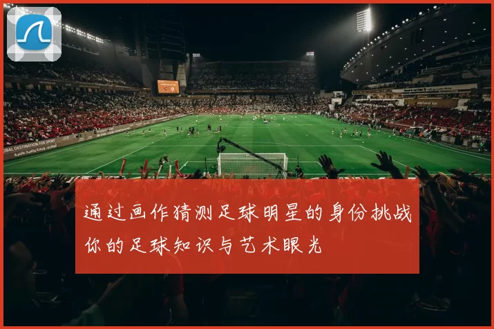 通过画作猜测足球明星的身份挑战你的足球知识与艺术眼光