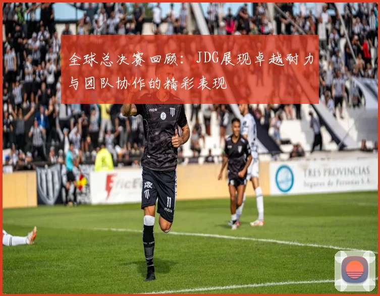 全球总决赛回顾：JDG展现卓越耐力与团队协作的精彩表现