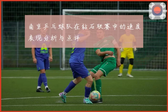 南京乒乓球队在钻石联赛中的速度表现分析与点评