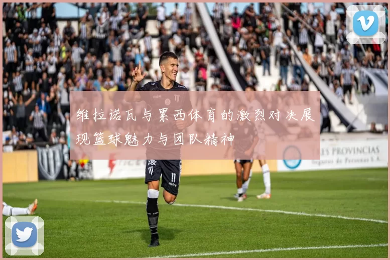 维拉诺瓦与累西体育的激烈对决展现篮球魅力与团队精神