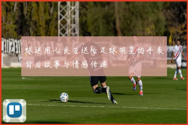 球迷用心良苦送给足球明星的手表背后故事与情感传递