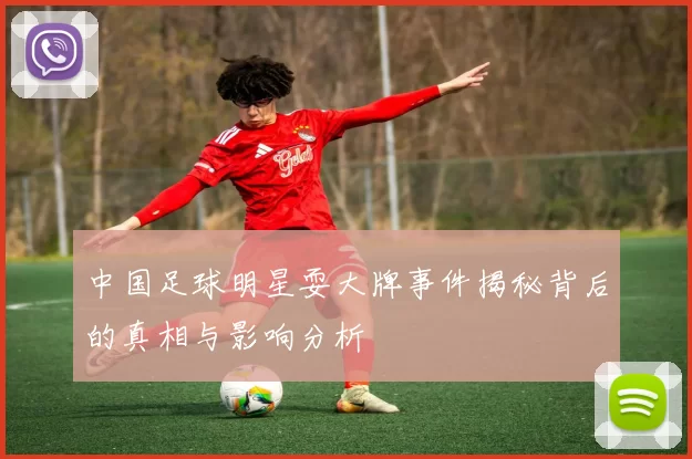 中国足球明星耍大牌事件揭秘背后的真相与影响分析