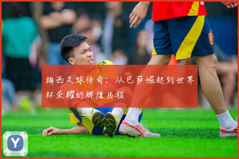 梅西足球传奇：从巴萨崛起到世界杯荣耀的辉煌历程
