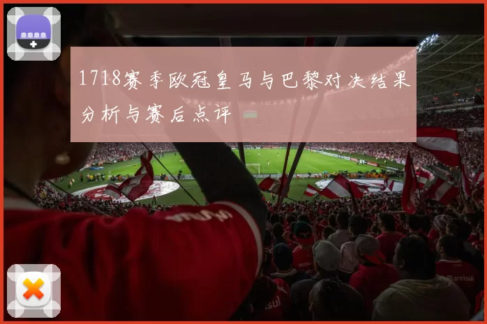 1718赛季欧冠皇马与巴黎对决结果分析与赛后点评